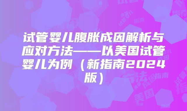 试管婴儿腹胀成因解析与应对方法——以美国试管婴儿为例(新指南2024版)