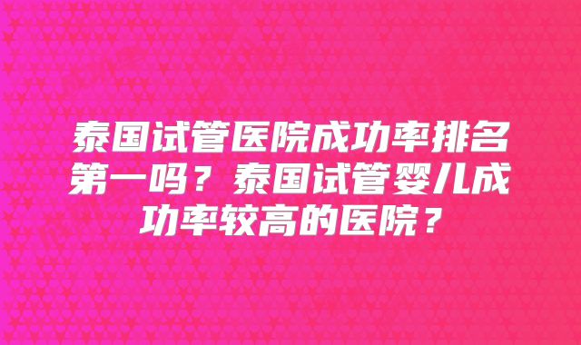 泰国试管医院成功率排名第一吗？泰国试管婴儿成功率较高的医院？