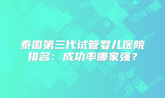 泰国第三代试管婴儿医院排名:成功率哪家强?