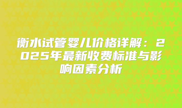 衡水试管婴儿价格详解：2025年最新收费标准与影响因素分析
