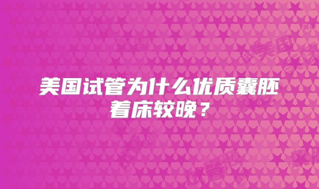 美国试管为什么优质囊胚着床较晚？