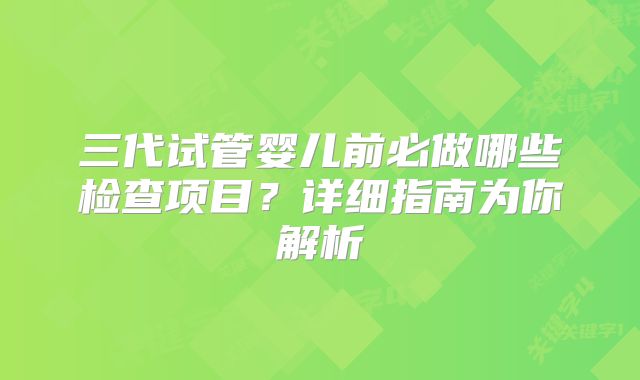 三代试管婴儿前必做哪些检查项目？详细指南为你解析
