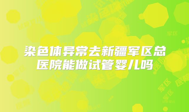 染色体异常去新疆军区总医院能做试管婴儿吗
