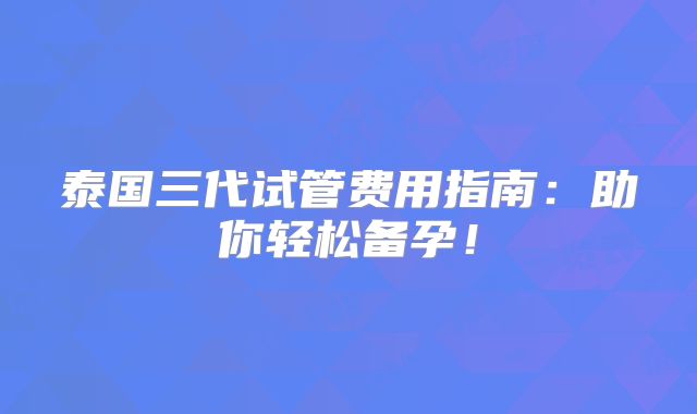 泰国三代试管费用指南:助你轻松备孕!