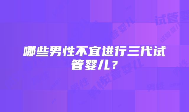 哪些男性不宜进行三代试管婴儿?