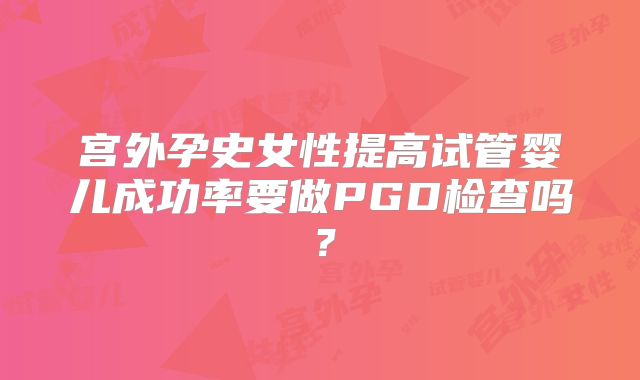 宫外孕史女性提高试管婴儿成功率要做PGD检查吗?