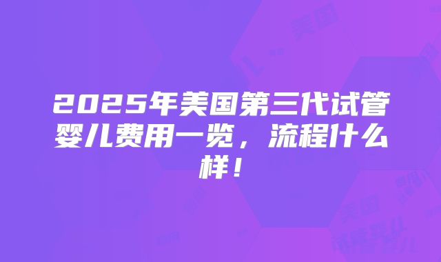 2025年美国第三代试管婴儿费用一览，流程什么样！
