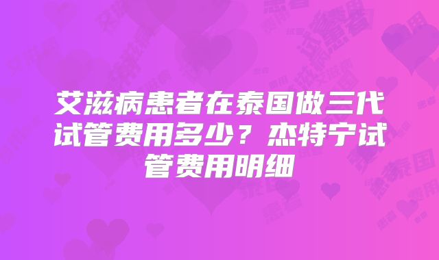 艾滋病患者在泰国做三代试管费用多少？杰特宁试管费用明细