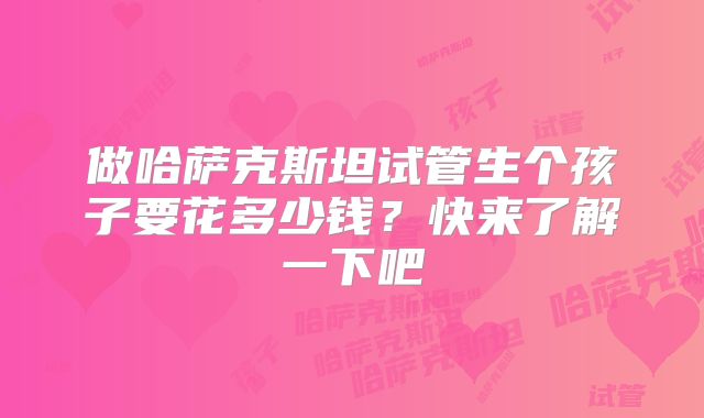 做哈萨克斯坦试管生个孩子要花多少钱？快来了解一下吧