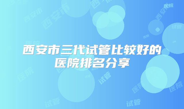 西安市三代试管比较好的医院排名分享