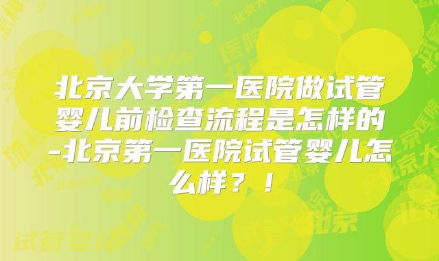 北京大学第一医院做试管婴儿前检查流程是怎样的-北京第一医院试管婴儿怎么样?!