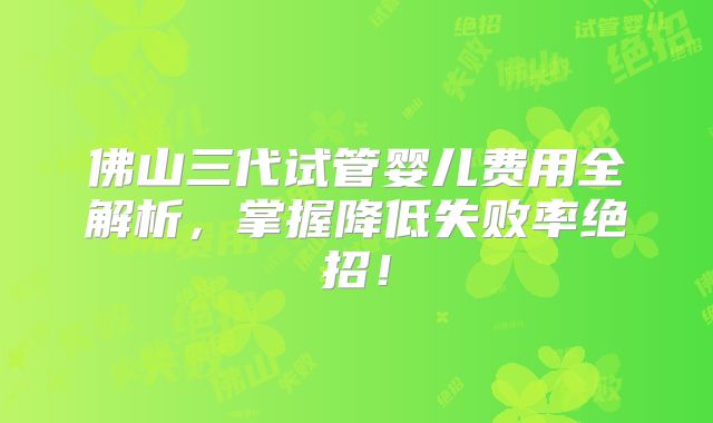 佛山三代试管婴儿费用全解析，掌握降低失败率绝招！