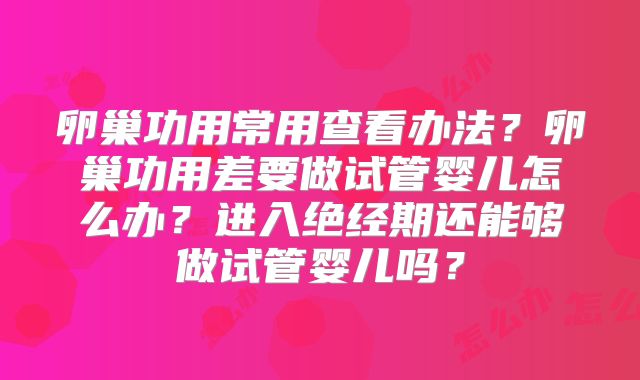 卵巢功用常用查看办法？卵巢功用差要做试管婴儿怎么办？进入绝经期还能够做试管婴儿吗？