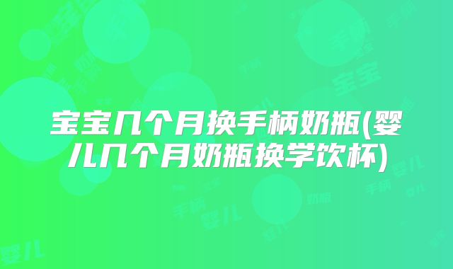 宝宝几个月换手柄奶瓶(婴儿几个月奶瓶换学饮杯)