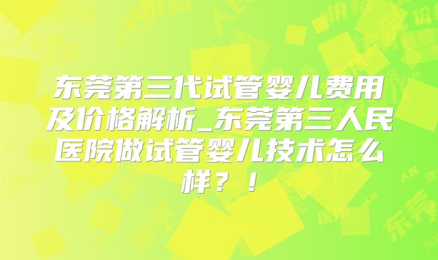 东莞第三代试管婴儿费用及价格解析_东莞第三人民医院做试管婴儿技术怎么样？！