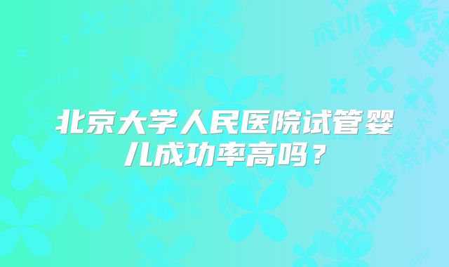 北京大学人民医院试管婴儿成功率高吗？