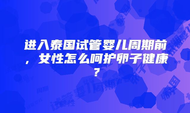 进入泰国试管婴儿周期前,女性怎么呵护卵子健康?