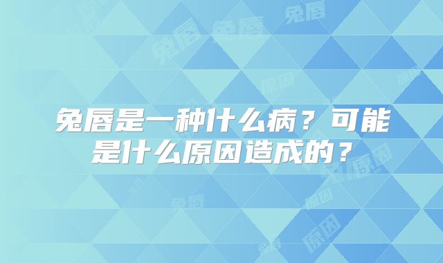 兔唇是一种什么病？可能是什么原因造成的？