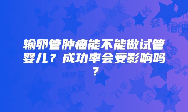 输卵管肿瘤能不能做试管婴儿？成功率会受影响吗？