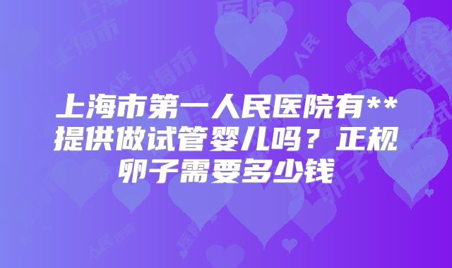 上海市第一人民医院有**提供做试管婴儿吗？正规卵子需要多少钱