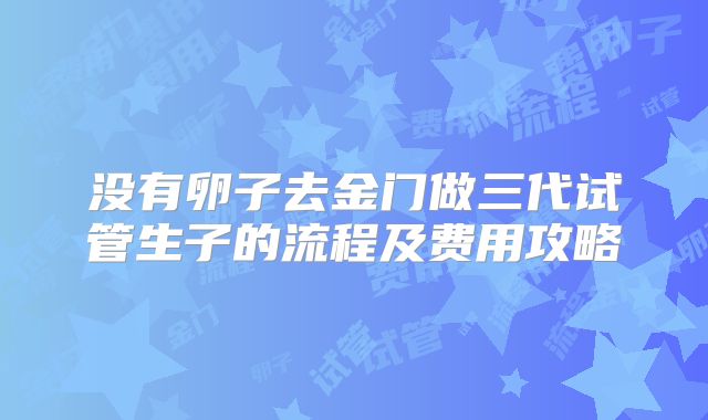 没有卵子去金门做三代试管生子的流程及费用攻略