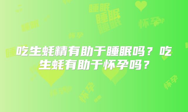 吃生蚝精有助于睡眠吗？吃生蚝有助于怀孕吗？
