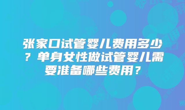 张家口试管婴儿费用多少？单身女性做试管婴儿需要准备哪些费用？