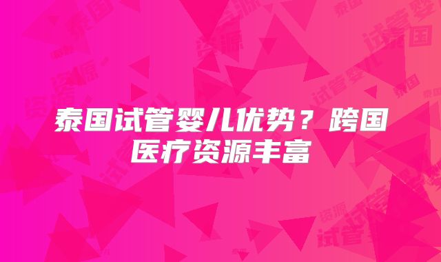 泰国试管婴儿优势？跨国医疗资源丰富