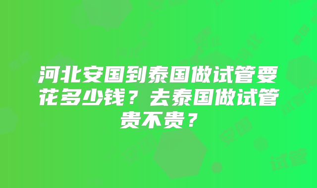 河北安国到泰国做试管要花多少钱？去泰国做试管贵不贵？