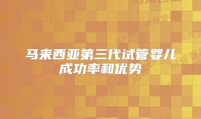 马来西亚第三代试管婴儿成功率和优势