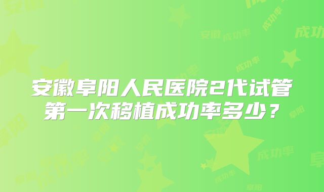 安徽阜阳人民医院2代试管第一次移植成功率多少？