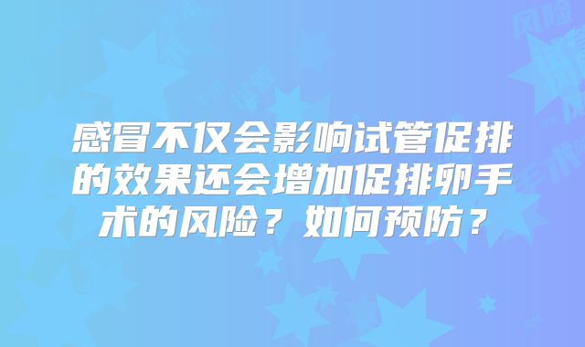 感冒不仅会影响试管促排的效果还会增加促排卵手术的风险？如何预防？