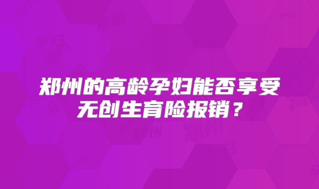 郑州的高龄孕妇能否享受无创生育险报销？
