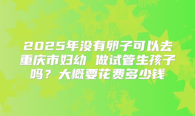2025年没有卵子可以去重庆市妇幼 做试管生孩子吗?大概要花费多少钱