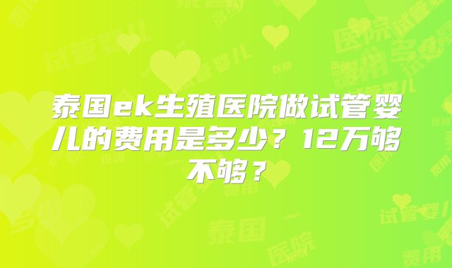 泰国ek生殖医院做试管婴儿的费用是多少？12万够不够？