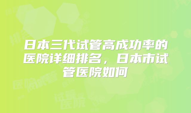 日本三代试管高成功率的医院详细排名，日本市试管医院如何