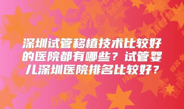 深圳试管移植技术比较好的医院都有哪些？试管婴儿深圳医院排名比较好？