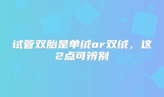 试管双胎是单绒or双绒，这2点可辨别