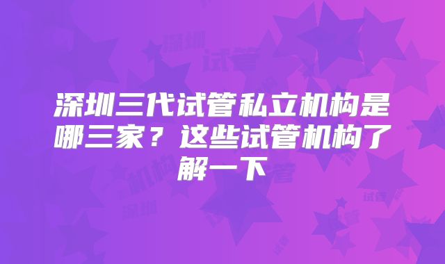 深圳三代试管私立机构是哪三家?这些试管机构了解一下