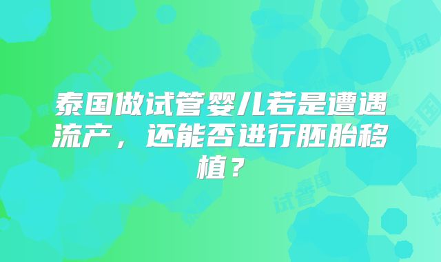 泰国做试管婴儿若是遭遇流产，还能否进行胚胎移植？