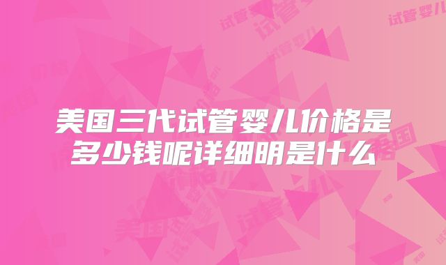 美国三代试管婴儿价格是多少钱呢详细明是什么