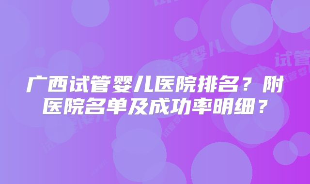 广西试管婴儿医院排名？附医院名单及成功率明细？