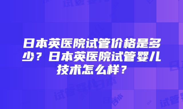 日本英医院试管价格是多少?日本英医院试管婴儿技术怎么样?