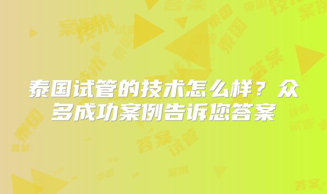 泰国试管的技术怎么样?众多成功案例告诉您答案