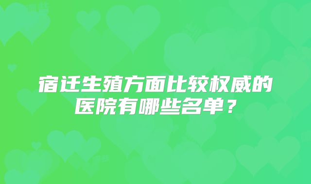 宿迁生殖方面比较权威的医院有哪些名单?