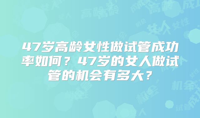 47岁高龄女性做试管成功率如何?47岁的女人做试管的机会有多大?