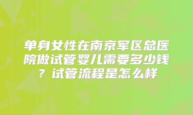 单身女性在南京军区总医院做试管婴儿需要多少钱？试管流程是怎么样