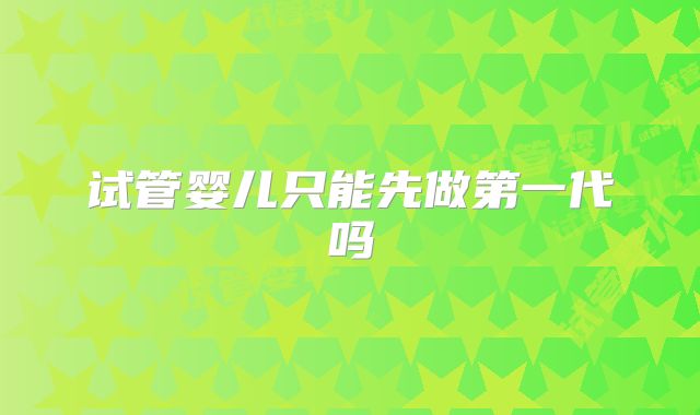 试管婴儿只能先做第一代吗