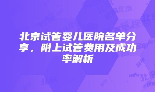 北京试管婴儿医院名单分享,附上试管费用及成功率解析