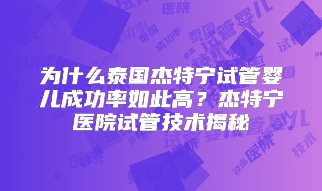 为什么泰国杰特宁试管婴儿成功率如此高？杰特宁医院试管技术揭秘